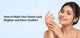 How to Make Your Hands Look Brighter and More Youthful