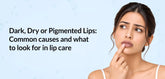 Dark, Dry or Pigmented Lips: Common causes and what to look for in lip care