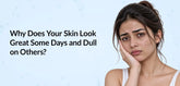 Why Does Your Skin Look Great Some Days and Dull on Others?
