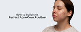 How to Build the Perfect Acne Care Routine