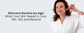 Skincare Routine by Age: What Your Skin Needs in Your 20s, 30s and Beyond