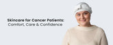 Skincare for Cancer Patients: Comfort, Care & Confidence
