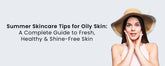 Summer Skincare Tips for Oily Skin: A Complete Guide to Fresh, Healthy & Shine-Free Skin