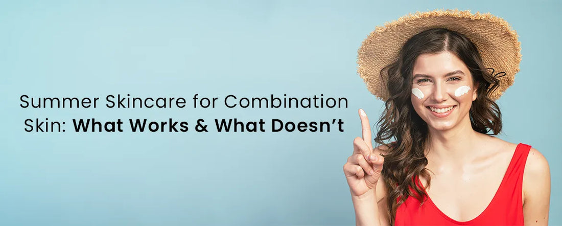 Summer Skincare for Combination Skin: What Works & What Doesn’t