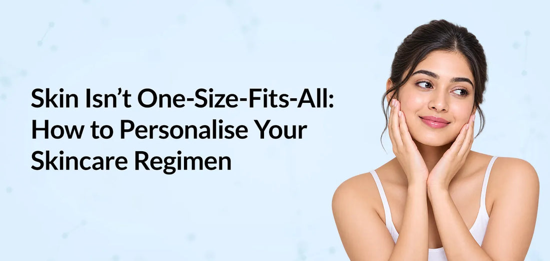 Skin Isn’t One-Size-Fits-All: How to Personalise Your Skincare Regimen