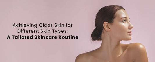 Achieving Glass Skin for Different Skin Types: A Tailored Skincare Routine