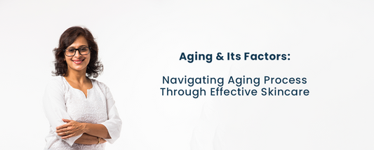 Aging & Its Factors: Navigating Aging Process Through Effective Skincare