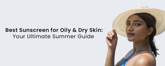 Best Sunscreen for Oily & Dry Skin: Your Ultimate Summer Guide