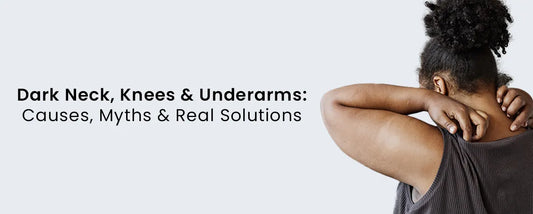 Dark Neck, Knees & Underarms: Causes, Myths & Real Solutions