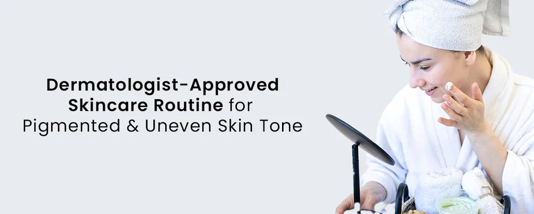 Dermatologist-Approved Skincare Routine for Pigmented & Uneven Skin Tone