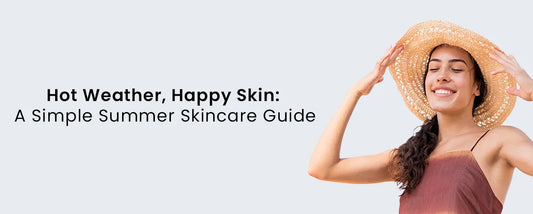 Hot Weather, Happy Skin: A Simple Summer Skincare Guide