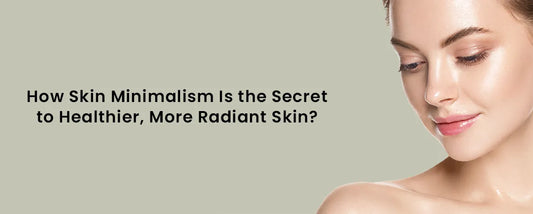 How Skin Minimalism Is the Secret to Healthier, More Radiant Skin?