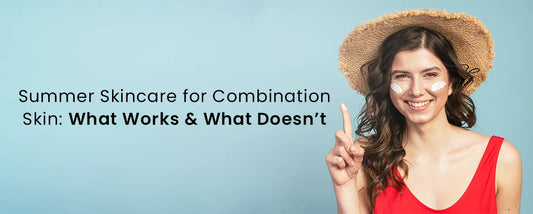 Summer Skincare for Combination Skin: What Works & What Doesn’t