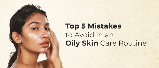 Top 5 Mistakes to Avoid in an Oily Skin Care Routine