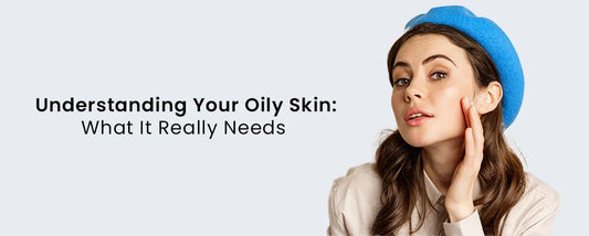 Understanding Your Oily Skin: What It Really Needs